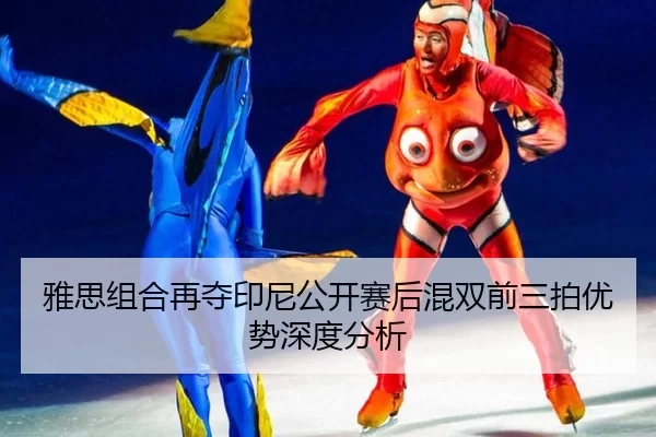 雅思组合再夺印尼公开赛后混双前三拍优势深度分析